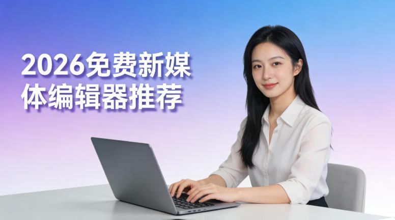 2026免费新媒体编辑器推荐：告别低效搬运，稿轻松助你实现多账号运营自由