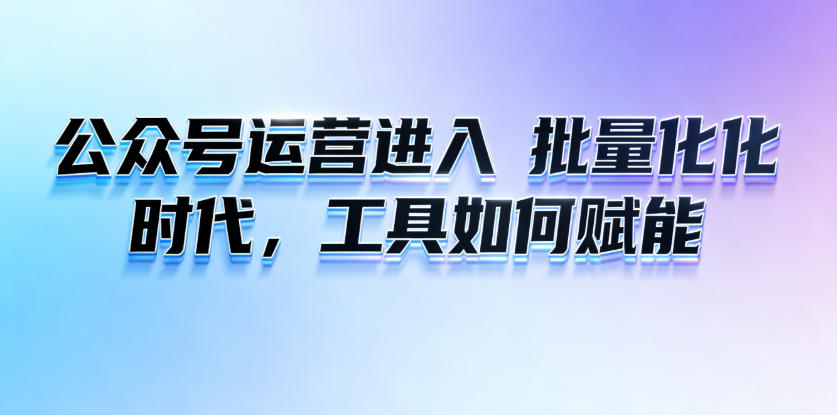 公众号运营进入“批量化、矩阵化”时代，工具如何赋能？